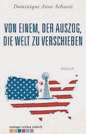 Dominique Anne Schuetz: Von einem, der auszog, die Welt zu verschieben. Europa 2015, 317 S., Fr. 31.90